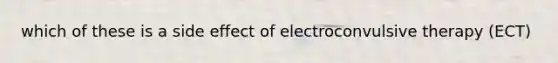 which of these is a side effect of electroconvulsive therapy (ECT)