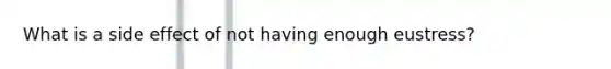 What is a side effect of not having enough eustress?