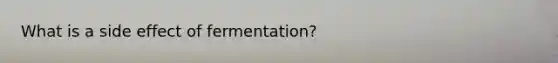 What is a side effect of fermentation?