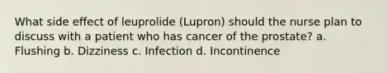 What side effect of leuprolide (Lupron) should the nurse plan to discuss with a patient who has cancer of the prostate? a. Flushing b. Dizziness c. Infection d. Incontinence