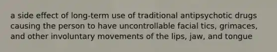 a side effect of long-term use of traditional antipsychotic drugs causing the person to have uncontrollable facial tics, grimaces, and other involuntary movements of the lips, jaw, and tongue