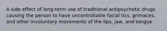 A side effect of long-term use of traditional antipsychotic drugs causing the person to have uncontrollable facial tics, grimaces, and other involuntary movements of the lips, jaw, and tongue