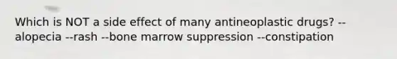 Which is NOT a side effect of many antineoplastic drugs? --alopecia --rash --bone marrow suppression --constipation