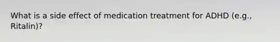 What is a side effect of medication treatment for ADHD (e.g., Ritalin)?