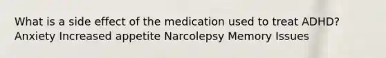 What is a side effect of the medication used to treat ADHD? Anxiety Increased appetite Narcolepsy Memory Issues