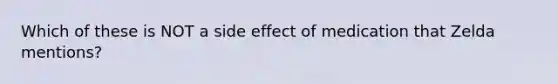 Which of these is NOT a side effect of medication that Zelda mentions?