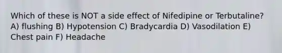 Which of these is NOT a side effect of Nifedipine or Terbutaline? A) flushing B) Hypotension C) Bradycardia D) Vasodilation E) Chest pain F) Headache