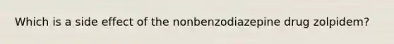 Which is a side effect of the nonbenzodiazepine drug zolpidem?