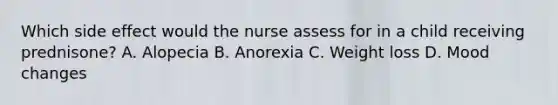 Which side effect would the nurse assess for in a child receiving prednisone? A. Alopecia B. Anorexia C. Weight loss D. Mood changes