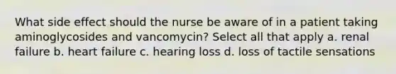 What side effect should the nurse be aware of in a patient taking aminoglycosides and vancomycin? Select all that apply a. renal failure b. heart failure c. hearing loss d. loss of tactile sensations