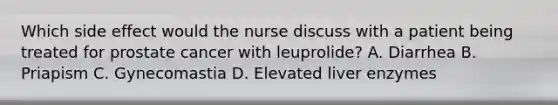 Which side effect would the nurse discuss with a patient being treated for prostate cancer with leuprolide? A. Diarrhea B. Priapism C. Gynecomastia D. Elevated liver enzymes