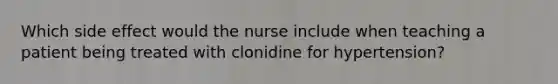 Which side effect would the nurse include when teaching a patient being treated with clonidine for hypertension?