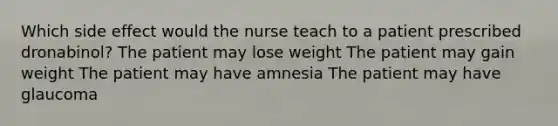 Which side effect would the nurse teach to a patient prescribed dronabinol? The patient may lose weight The patient may gain weight The patient may have amnesia The patient may have glaucoma