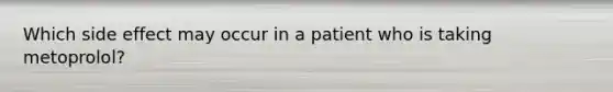 Which side effect may occur in a patient who is taking metoprolol?