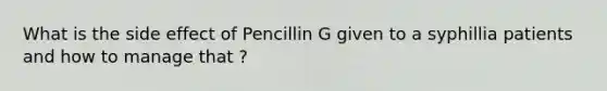 What is the side effect of Pencillin G given to a syphillia patients and how to manage that ?