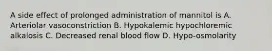 A side effect of prolonged administration of mannitol is A. Arteriolar vasoconstriction B. Hypokalemic hypochloremic alkalosis C. Decreased renal blood flow D. Hypo-osmolarity