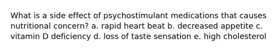 What is a side effect of psychostimulant medications that causes nutritional concern? a. rapid heart beat b. decreased appetite c. vitamin D deficiency d. loss of taste sensation e. high cholesterol