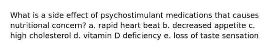 What is a side effect of psychostimulant medications that causes nutritional concern? a. rapid heart beat b. decreased appetite c. high cholesterol d. vitamin D deficiency e. loss of taste sensation