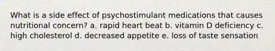 What is a side effect of psychostimulant medications that causes nutritional concern? a. rapid heart beat b. vitamin D deficiency c. high cholesterol d. decreased appetite e. loss of taste sensation