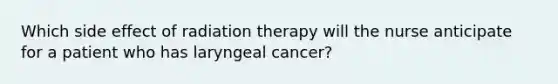 Which side effect of radiation therapy will the nurse anticipate for a patient who has laryngeal cancer?