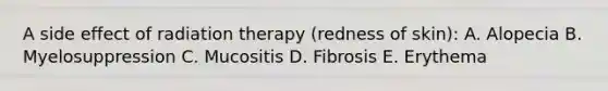 A side effect of radiation therapy (redness of skin): A. Alopecia B. Myelosuppression C. Mucositis D. Fibrosis E. Erythema