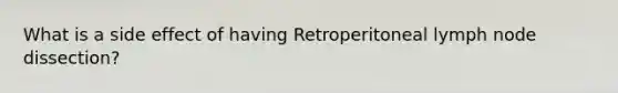 What is a side effect of having Retroperitoneal lymph node dissection?