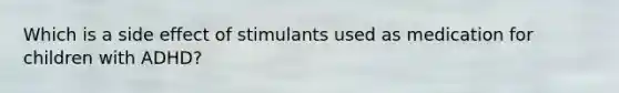 Which is a side effect of stimulants used as medication for children with​ ADHD?
