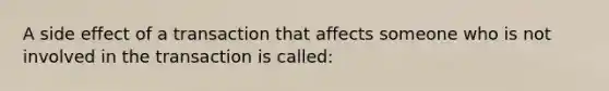 A side effect of a transaction that affects someone who is not involved in the transaction is called: