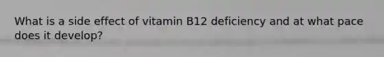 What is a side effect of vitamin B12 deficiency and at what pace does it develop?