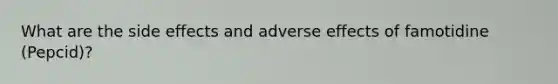 What are the side effects and adverse effects of famotidine (Pepcid)?