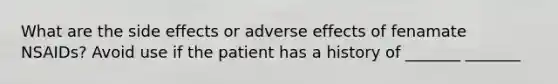 What are the side effects or adverse effects of fenamate NSAIDs? Avoid use if the patient has a history of _______ _______