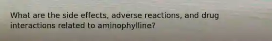 What are the side effects, adverse reactions, and drug interactions related to aminophylline?