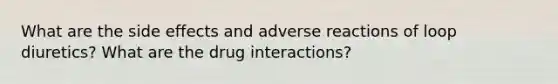 What are the side effects and adverse reactions of loop diuretics? What are the drug interactions?