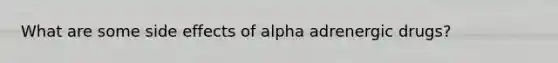 What are some side effects of alpha adrenergic drugs?