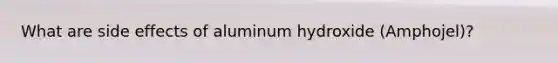 What are side effects of aluminum hydroxide (Amphojel)?