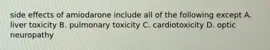 side effects of amiodarone include all of the following except A. liver toxicity B. pulmonary toxicity C. cardiotoxicity D. optic neuropathy