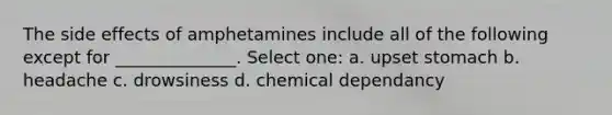 The side effects of amphetamines include all of the following except for ______________. Select one: a. upset stomach b. headache c. drowsiness d. chemical dependancy