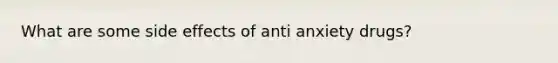 What are some side effects of anti anxiety drugs?