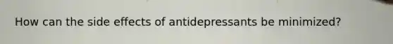 How can the side effects of antidepressants be minimized?