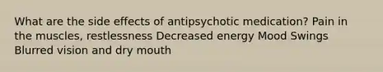 What are the side effects of antipsychotic medication? Pain in the muscles, restlessness Decreased energy Mood Swings Blurred vision and dry mouth