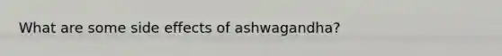 What are some side effects of ashwagandha?