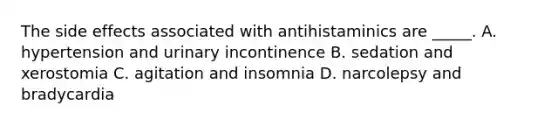 The side effects associated with antihistaminics are _____. A. hypertension and urinary incontinence B. sedation and xerostomia C. agitation and insomnia D. narcolepsy and bradycardia