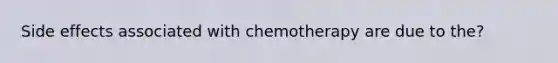 Side effects associated with chemotherapy are due to the?