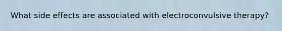 What side effects are associated with electroconvulsive therapy?
