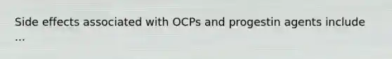 Side effects associated with OCPs and progestin agents include ...