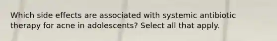 Which side effects are associated with systemic antibiotic therapy for acne in adolescents? Select all that apply.