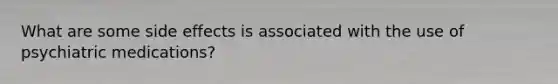 What are some side effects is associated with the use of psychiatric medications?
