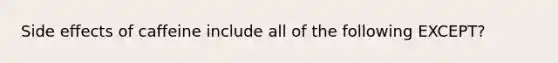 Side effects of caffeine include all of the following EXCEPT?