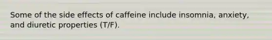 Some of the side effects of caffeine include insomnia, anxiety, and diuretic properties (T/F).