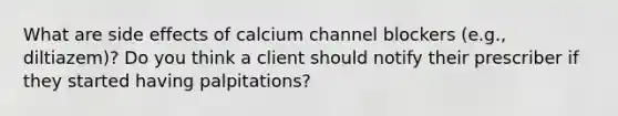 What are side effects of calcium channel blockers (e.g., diltiazem)? Do you think a client should notify their prescriber if they started having palpitations?